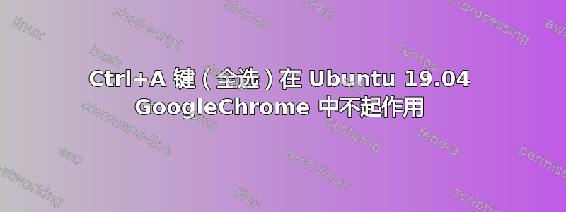 Ctrl+A 键（全选）在 Ubuntu 19.04 GoogleChrome 中不起作用