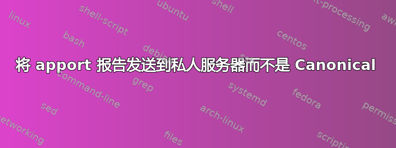 将 apport 报告发送到私人服务器而不是 Canonical