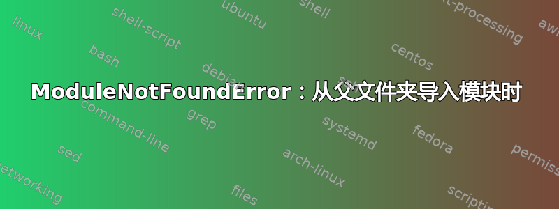 ModuleNotFoundError：从父文件夹导入模块时