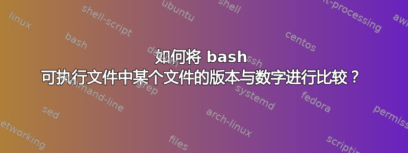 如何将 bash 可执行文件中某个文件的版本与数字进行比较？