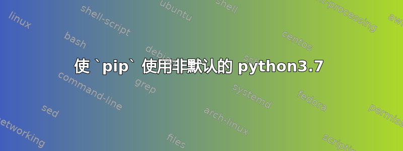 使 `pip` 使用非默认的 python3.7