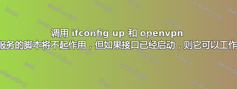 调用 ifconfig up 和 openvpn 服务的脚本将不起作用，但如果接口已经启动，则它可以工作