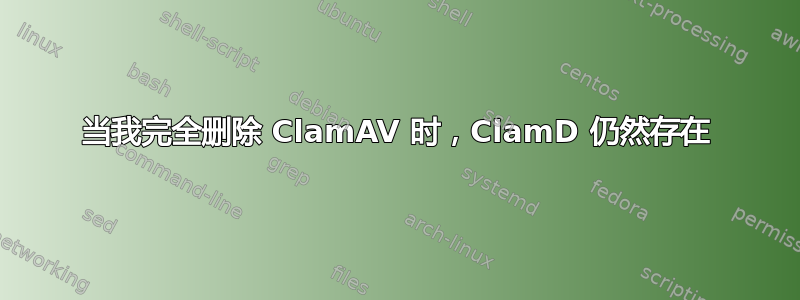 当我完全删除 ClamAV 时，ClamD 仍然存在