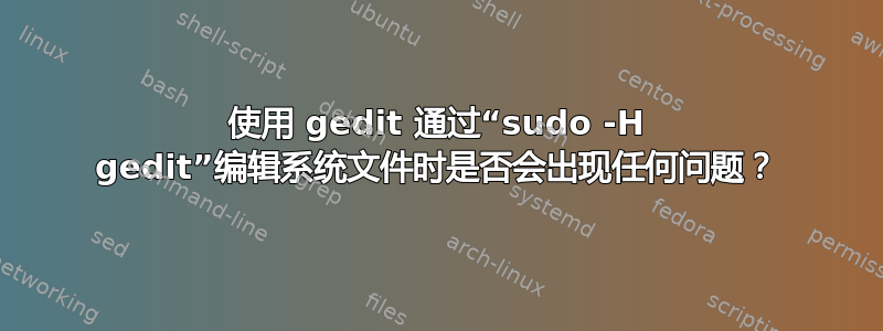 使用 gedit 通过“sudo -H gedit”编辑系统文件时是否会出现任何问题？