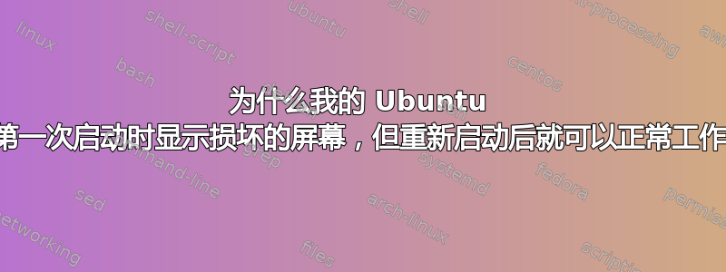 为什么我的 Ubuntu 在第一次启动时显示损坏的屏幕，但重新启动后就可以正常工作？