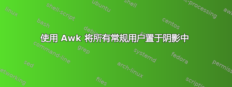 使用 Awk 将所有常规用户置于阴影中