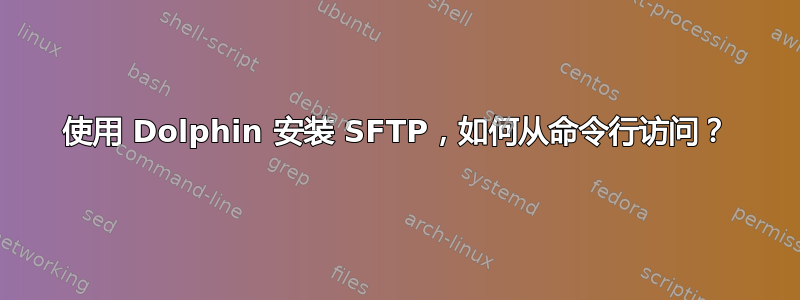 使用 Dolphin 安装 SFTP，如何从命令行访问？