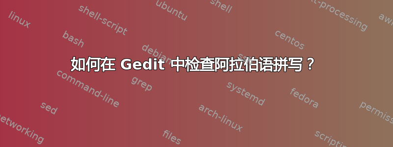 如何在 Gedit 中检查阿拉伯语拼写？