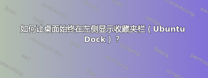 如何让桌面始终在左侧显示收藏夹栏（Ubuntu Dock）？