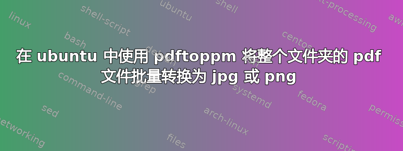 在 ubuntu 中使用 pdftoppm 将整个文件夹的 pdf 文件批量转换为 jpg 或 png