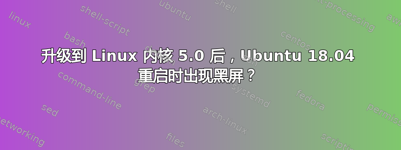 升级到 Linux 内核 5.0 后，Ubuntu 18.04 重启时出现黑屏？