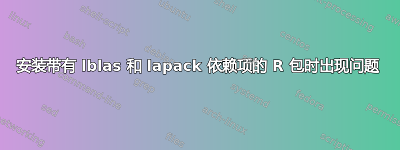 安装带有 lblas 和 lapack 依赖项的 R 包时出现问题