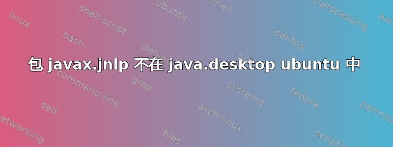 包 javax.jnlp 不在 java.desktop ubuntu 中