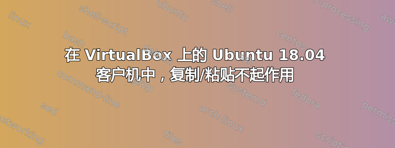 在 VirtualBox 上的 Ubuntu 18.04 客户机中，复制/粘贴不起作用