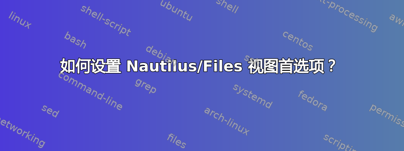 如何设置 Nautilus/Files 视图首选项？