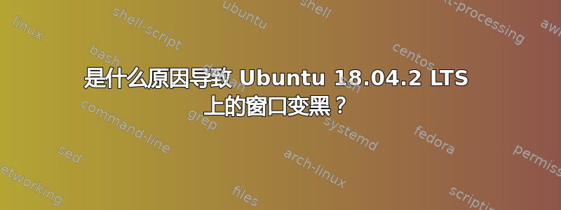 是什么原因导致 Ubuntu 18.04.2 LTS 上的窗口变黑？