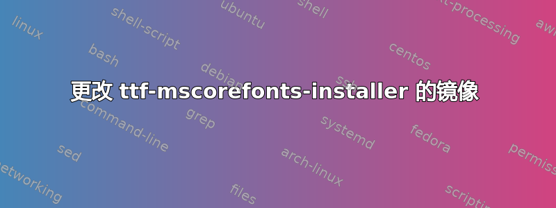 更改 ttf-mscorefonts-installer 的镜像