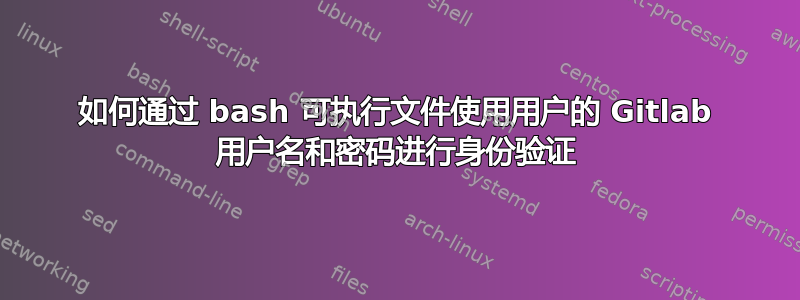 如何通过 bash 可执行文件使用用户的 Gitlab 用户名和密码进行身份验证