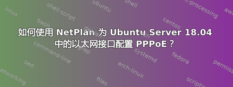 如何使用 NetPlan 为 Ubuntu Server 18.04 中的以太网接口配置 PPPoE？