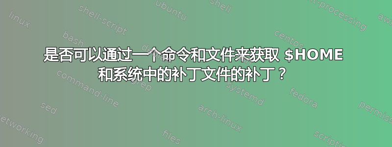 是否可以通过一个命令和文件来获取 $HOME 和系统中的补丁文件的补丁？