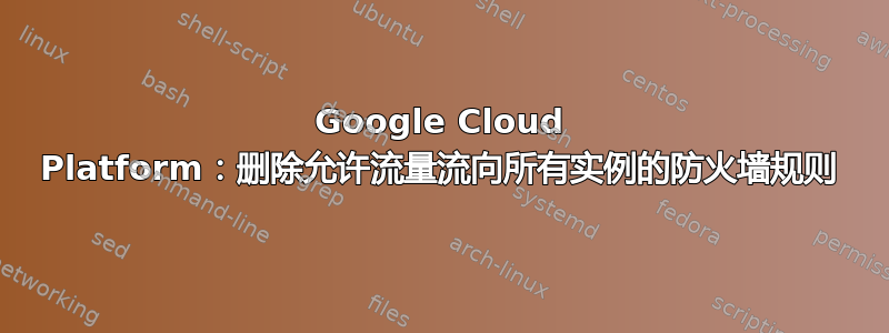 Google Cloud Platform：删除允许流量流向所有实例的防火墙规则