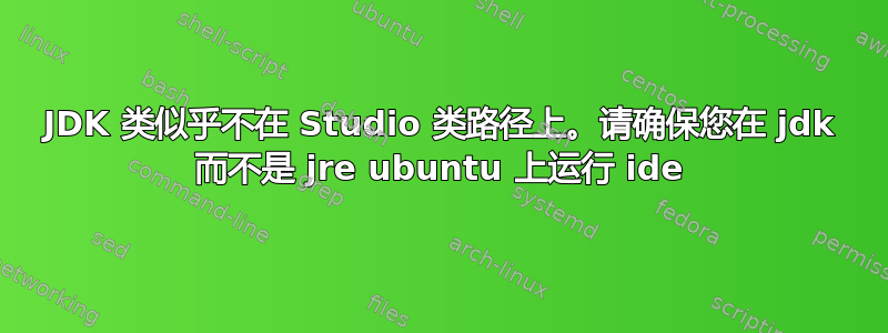 JDK 类似乎不在 Studio 类路径上。请确保您在 jdk 而不是 jre ubuntu 上运行 ide