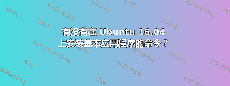 有没有在 Ubuntu 16.04 上安装基本应用程序的命令？