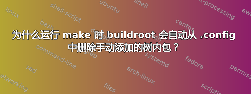 为什么运行 make 时 buildroot 会自动从 .config 中删除手动添加的树内包？