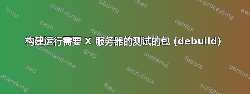 构建运行需要 X 服务器的测试的包 (debuild)