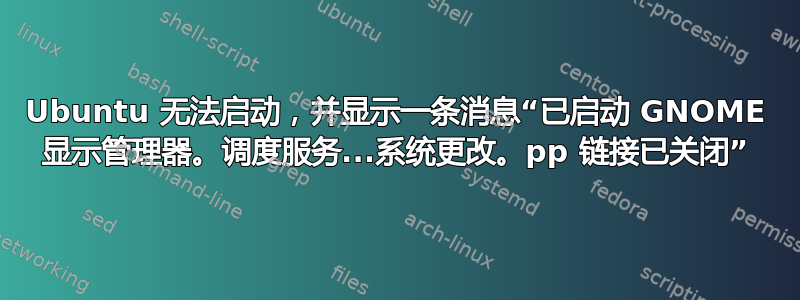 Ubuntu 无法启动，并显示一条消息“已启动 GNOME 显示管理器。调度服务...系统更改。pp 链接已关闭”