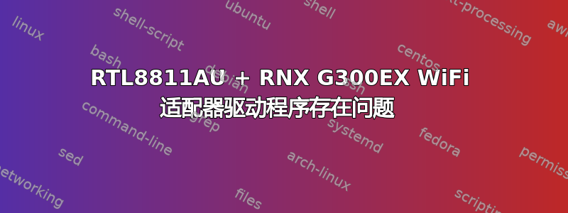 RTL8811AU + RNX G300EX WiFi 适配器驱动程序存在问题 