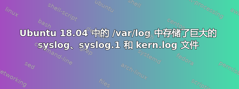 Ubuntu 18.04 中的 /var/log 中存储了巨大的 syslog、syslog.1 和 kern.log 文件