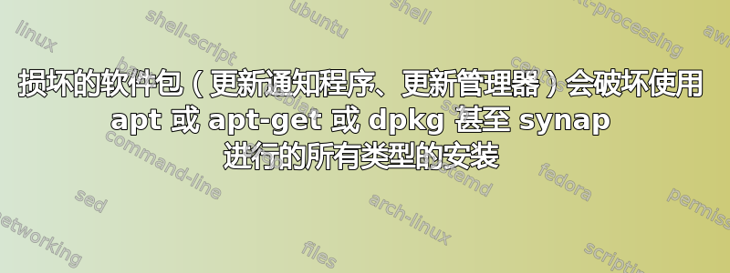 损坏的软件包（更新通知程序、更新管理器）会破坏使用 apt 或 apt-get 或 dpkg 甚至 synap 进行的所有类型的安装