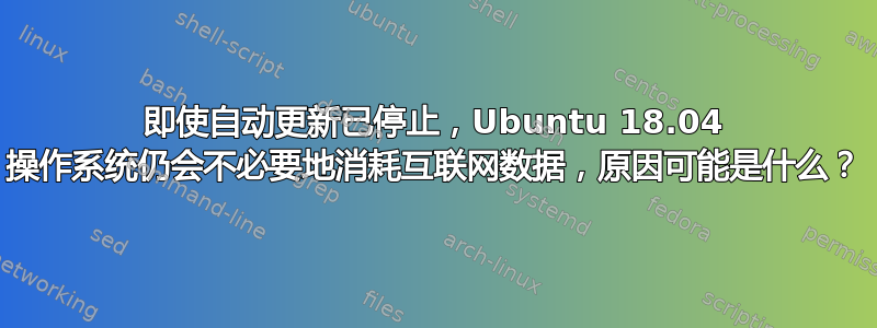 即使自动更新已停止，Ubuntu 18.04 操作系统仍会不必要地消耗互联网数据，原因可能是什么？