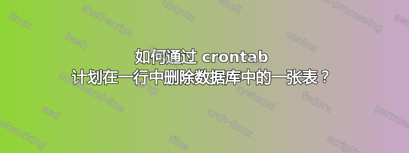 如何通过 crontab 计划在一行中删除数据库中的一张表？