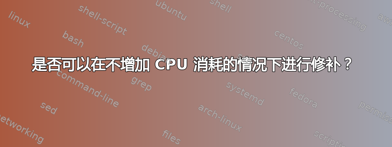 是否可以在不增加 CPU 消耗的情况下进行修补？