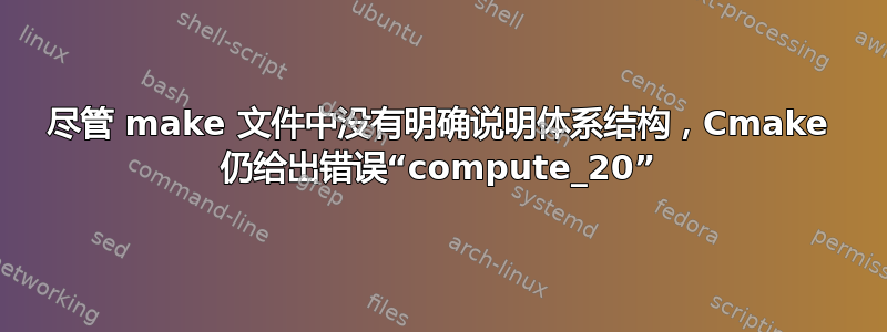 尽管 make 文件中没有明确说明体系结构，Cmake 仍给出错误“compute_20”