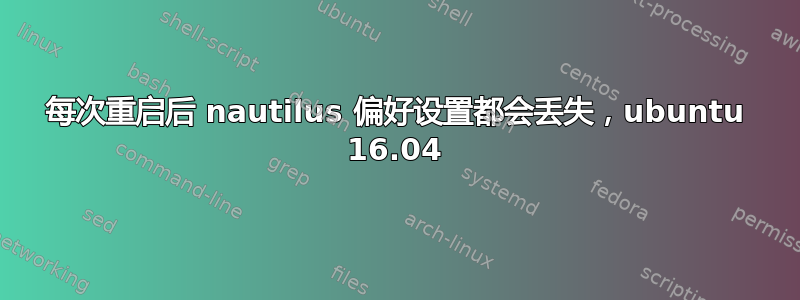 每次重启后 nautilus 偏好设置都会丢失，ubuntu 16.04