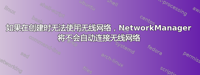 如果在创建时无法使用无线网络，NetworkManager 将不会自动连接无线网络