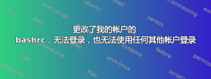 更改了我的帐户的 .bashrc，无法登录，也无法使用任何其他帐户登录