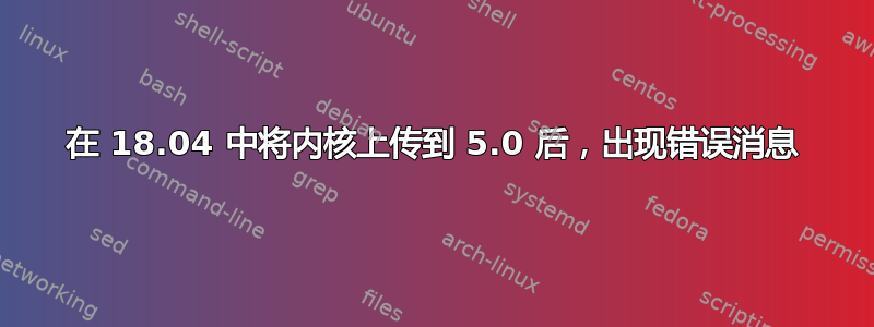 在 18.04 中将内核上传到 5.0 后，出现错误消息