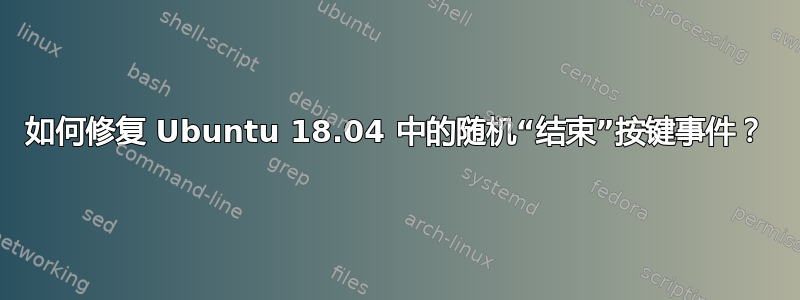 如何修复 Ubuntu 18.04 中的随机“结束”按键事件？