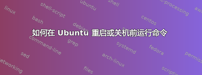 如何在 Ubuntu 重启或关机前运行命令