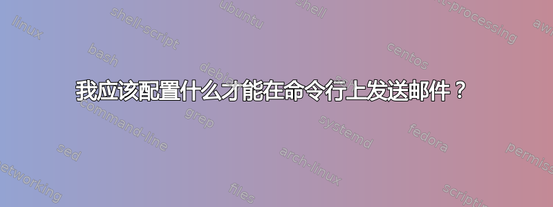 我应该配置什么才能在命令行上发送邮件？