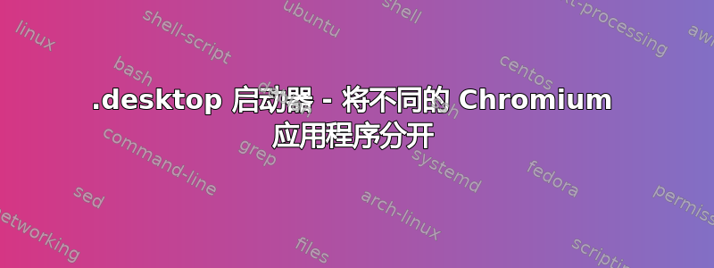 .desktop 启动器 - 将不同的 Chromium 应用程序分开