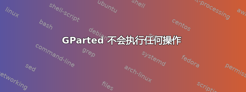 GParted 不会执行任何操作