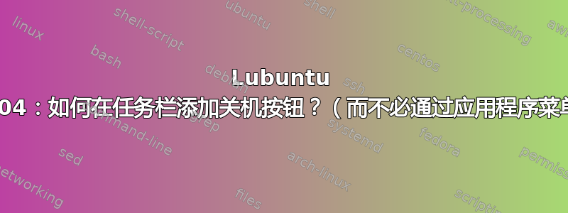 Lubuntu 19.04：如何在任务栏添加关机按钮？（而不必通过应用程序菜单）