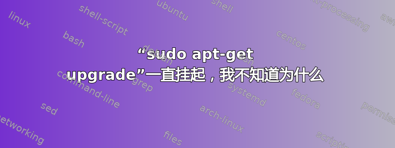 “sudo apt-get upgrade”一直挂起，我不知道为什么