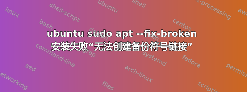 ubuntu sudo apt --fix-broken 安装失败“无法创建备份符号链接”