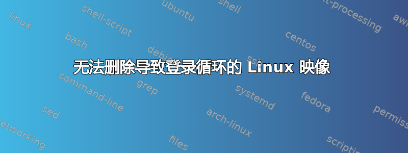 无法删除导致登录循环的 Linux 映像